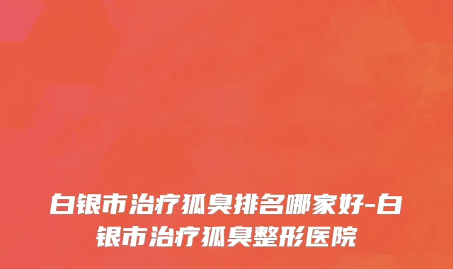 白银市治疗狐臭排名哪家好-白银市治疗狐臭整形医院