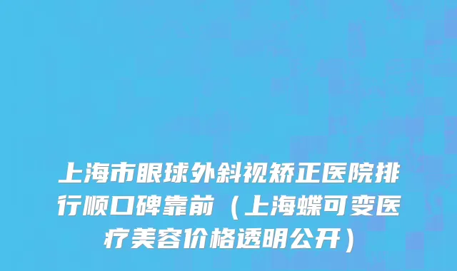 上海市眼球外斜视矫正医院排行顺口碑靠前（上海蝶可变医疗美容价格透明公开）
