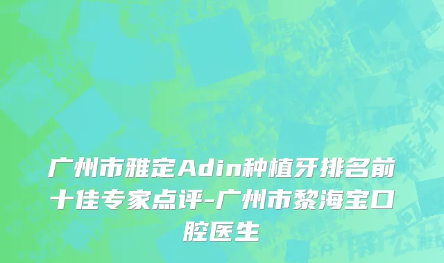 广州市雅定Adin种植牙排名前十佳专家点评-广州市黎海宝口腔医生