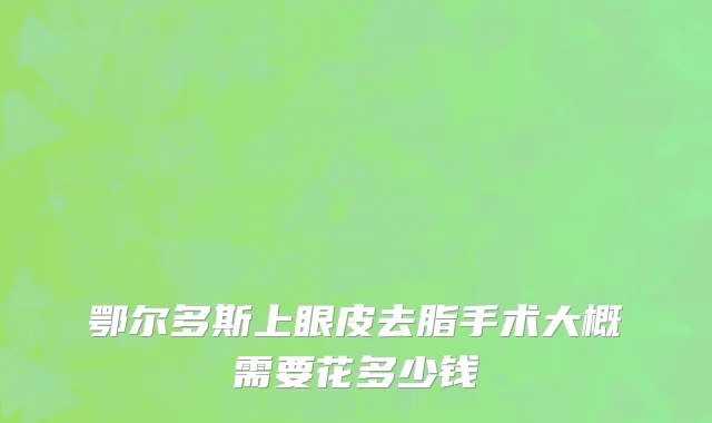鄂尔多斯上眼皮去脂手术大概需要花多少钱