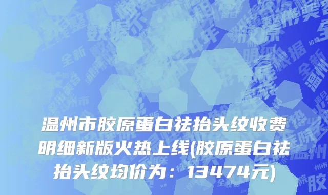 温州市胶原蛋白祛抬头纹收费明细新版火热上线(胶原蛋白祛抬头纹均价为：13474元)