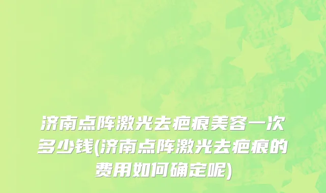 济南点阵激光去疤痕美容一次多少钱(济南点阵激光去疤痕的费用如何确定呢)