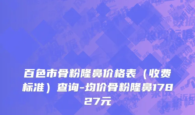 百色市骨粉隆鼻价格表（收费标准）查询-均价骨粉隆鼻17827元