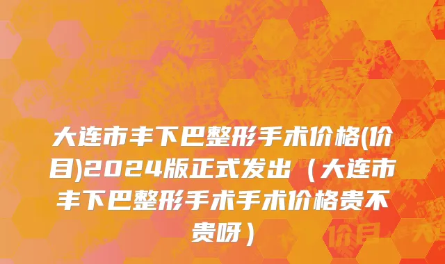 大连市丰下巴整形手术价格(价目)2024版正式发出（大连市丰下巴整形手术手术价格贵不贵呀）