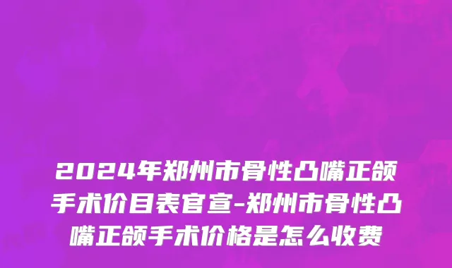 2024年郑州市骨性凸嘴正颌手术价目表官宣-郑州市骨性凸嘴正颌手术价格是怎么收费