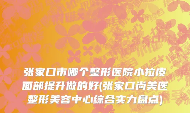 张家口市哪个整形医院小拉皮面部提升做的好(张家口尚美医整形美容中心综合实力盘点)