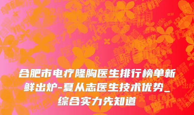 合肥市电疗隆胸医生排行榜单新鲜出炉-夏从志医生技术优势_综合实力先知道