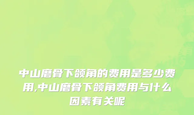 中山磨骨下颌角的费用是多少费用,中山磨骨下颌角费用与什么因素有关呢
