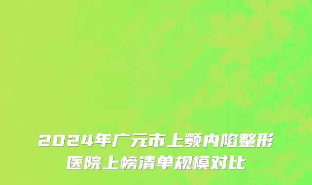 2024年广元市上颚内陷整形医院上榜清单规模对比