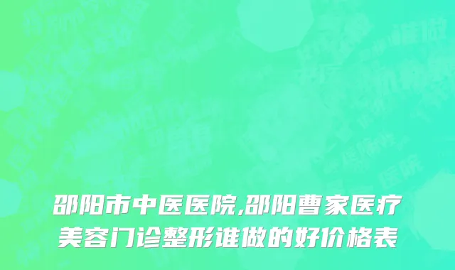 邵阳市中医医院,邵阳曹家医疗美容门诊整形谁做的好价格表