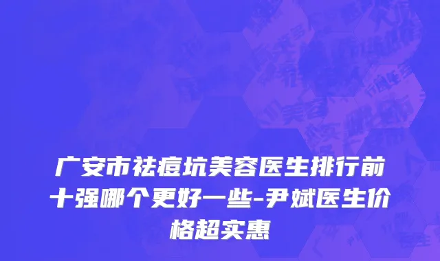 广安市祛痘坑美容医生排行前十强哪个更好一些-尹斌医生价格超实惠