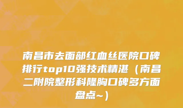 南昌市去面部红血丝医院口碑排行top10强技术精湛（南昌二附院整形科隆胸口碑多方面盘点~）