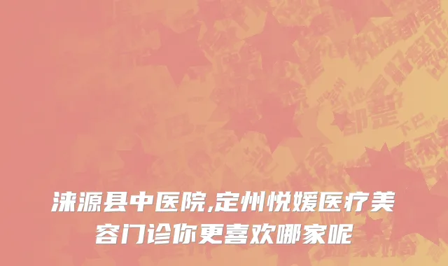 涞源县中医院,定州悦媛医疗美容门诊你更喜欢哪家呢