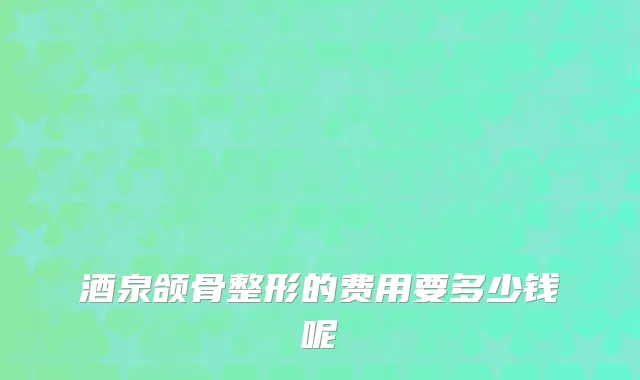 酒泉颌骨整形的费用要多少钱呢
