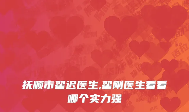 抚顺市翟迟医生,翟刚医生看看哪个实力强