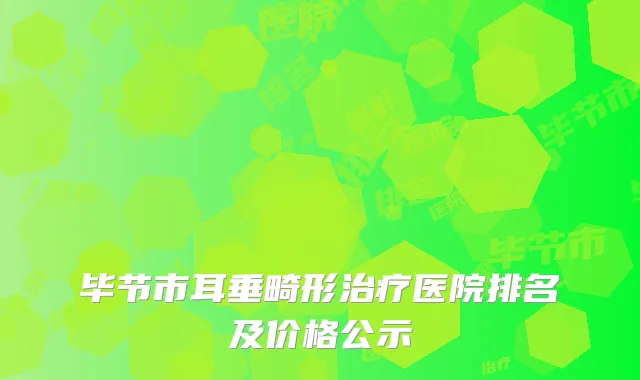 毕节市耳垂畸形治疗医院排名及价格公示