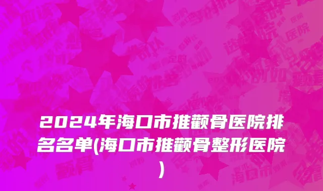 2024年海口市推颧骨医院排名名单(海口市推颧骨整形医院)