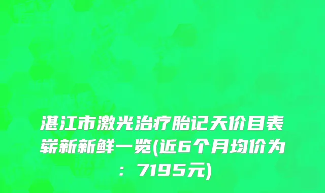 湛江市激光治疗胎记天价目表崭新新鲜一览(近6个月均价为：7195元)