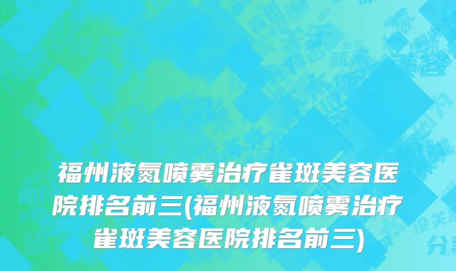 福州液氮喷雾治疗雀斑美容医院排名前三(福州液氮喷雾治疗雀斑美容医院排名前三)
