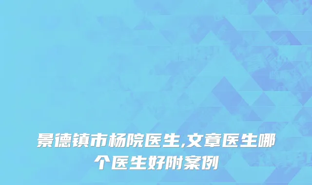 景德镇市杨院医生,文章医生哪个医生好附案例