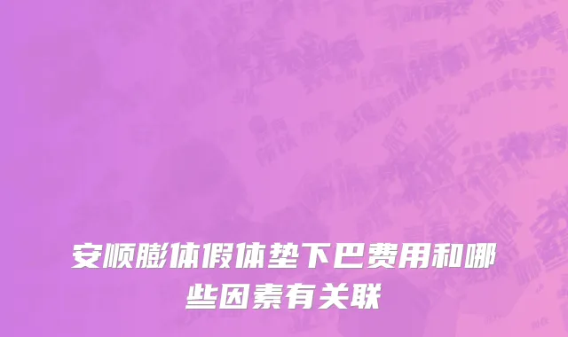 安顺膨体假体垫下巴费用和哪些因素有关联