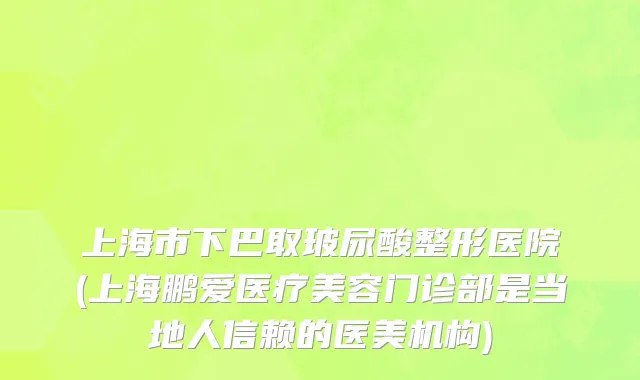 上海市下巴取玻尿酸整形医院(上海鹏爱医疗美容门诊部是当地人信赖的医美机构)