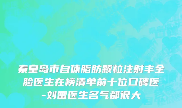 秦皇岛市自体脂肪颗粒注射丰全脸医生在榜清单前十位口碑医-刘雷医生名气都很大