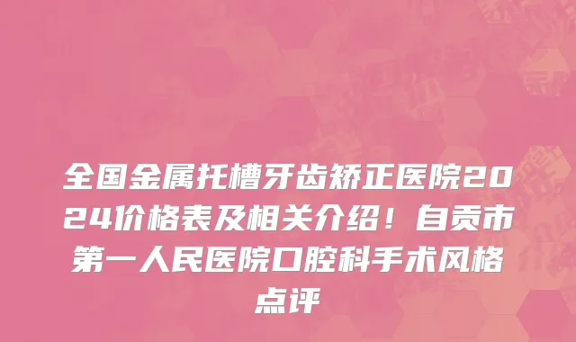 全国金属托槽牙齿矫正医院2024价格表及相关介绍！自贡市第一人民医院口腔科手术风格点评