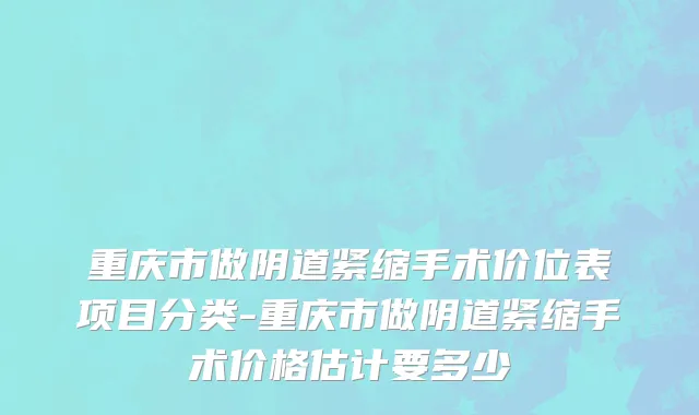 重庆市做阴道紧缩手术价位表项目分类-重庆市做阴道紧缩手术价格估计要多少