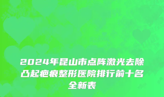 2024年昆山市点阵激光去除凸起疤痕整形医院排行前十名全新表