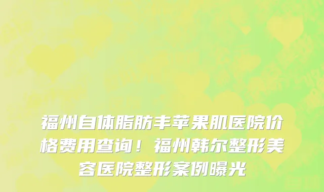 福州自体脂肪丰苹果肌医院价格费用查询！福州韩尔整形美容医院整形案例曝光