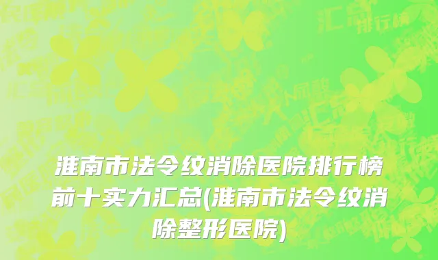 淮南市法令纹消除医院排行榜前十实力汇总(淮南市法令纹消除整形医院)