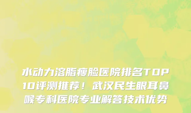 水动力溶脂瘦脸医院排名TOP10评测推荐!武汉民生眼耳鼻喉专科医院专业解答技术优势