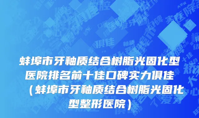 蚌埠市牙釉质结合树脂光固化型医院排名前十佳口碑实力俱佳（蚌埠市牙釉质结合树脂光固化型整形医院）