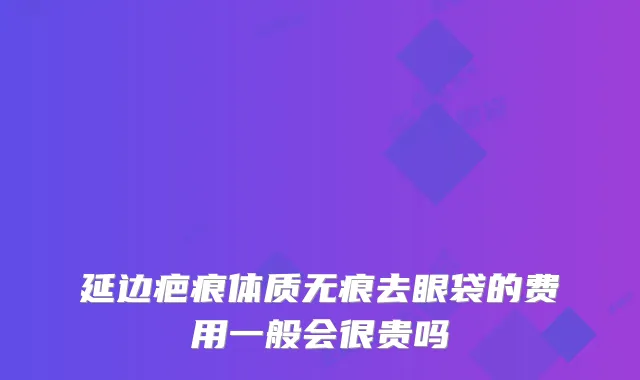 延边疤痕体质无痕去眼袋的费用一般会很贵吗