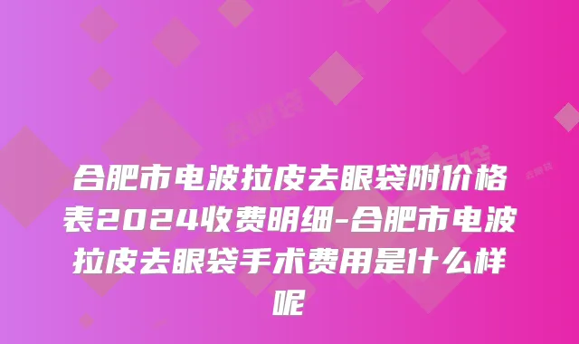 合肥市电波拉皮去眼袋附价格表2024收费明细-合肥市电波拉皮去眼袋手术费用是什么样呢