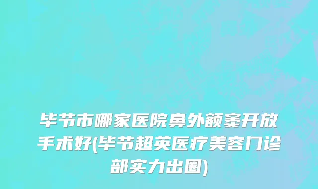 毕节市哪家医院鼻外额窦开放手术好(毕节超英医疗美容门诊部实力出圈)