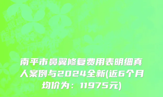 南平市鼻翼修复费用表明细真人案例与2024全新(近6个月均价为：11975元)