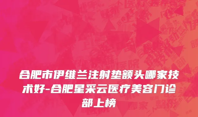 合肥市伊维兰注射垫额头哪家技术好-合肥星采云医疗美容门诊部上榜