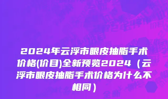 2024年云浮市眼皮抽脂手术价格(价目)全新预览2024（云浮市眼皮抽脂手术价格为什么不相同）