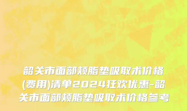韶关市面部颊脂垫吸取术价格(费用)清单2024狂欢优惠-韶关市面部颊脂垫吸取术价格参考