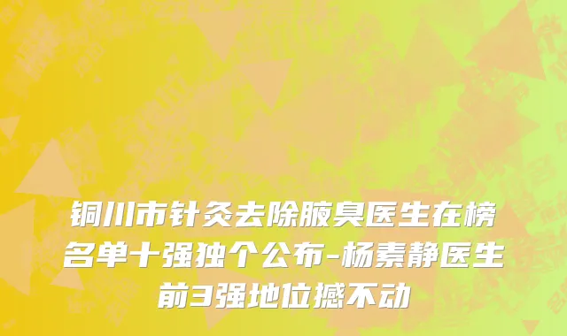 铜川市针灸去除腋臭医生在榜名单十强独个公布-杨素静医生前3强地位撼不动