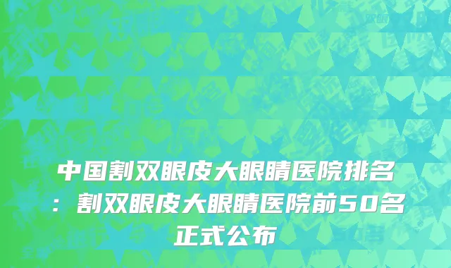 中国割双眼皮大眼睛医院排名：割双眼皮大眼睛医院前50名正式公布