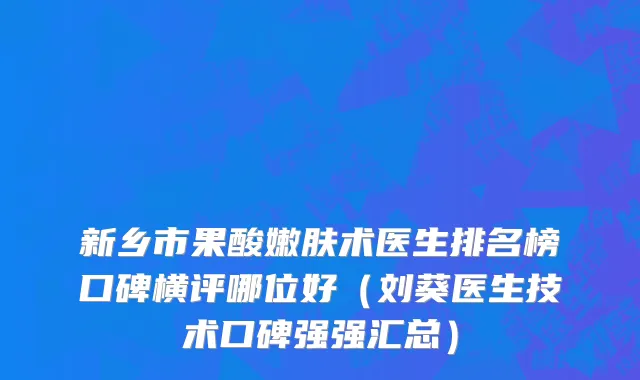 新乡市果酸嫩肤术医生排名榜口碑横评哪位好（刘葵医生技术口碑强强汇总）