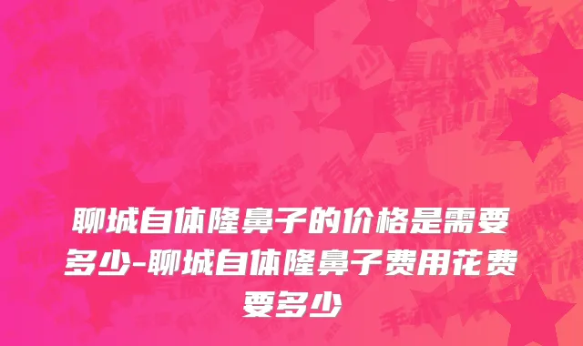 聊城自体隆鼻子的价格是需要多少-聊城自体隆鼻子费用花费要多少