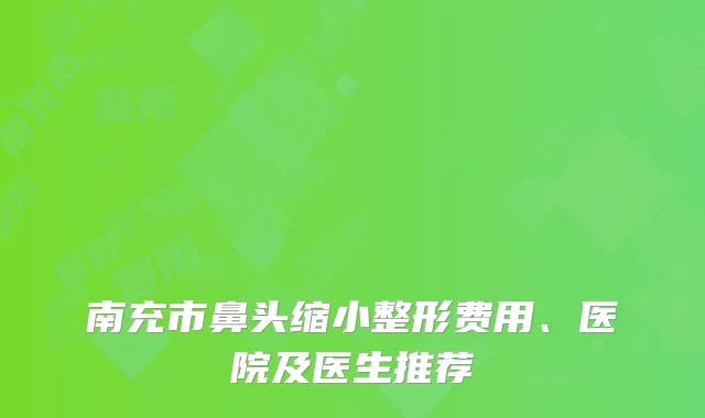南充市鼻头缩小整形费用、医院及医生推荐
