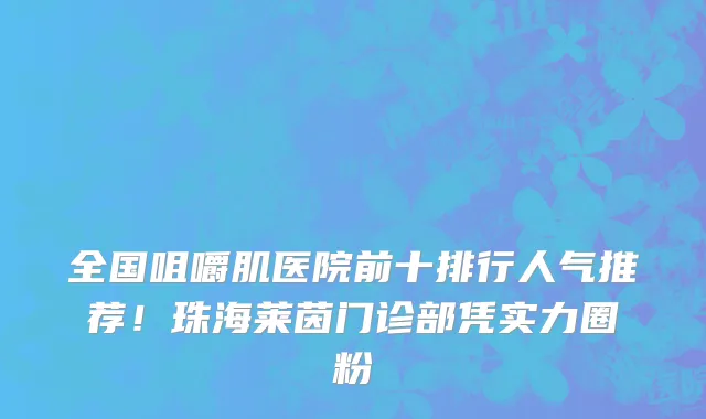 全国咀嚼肌医院前十排行人气推荐!珠海莱茵门诊部凭实力圈粉