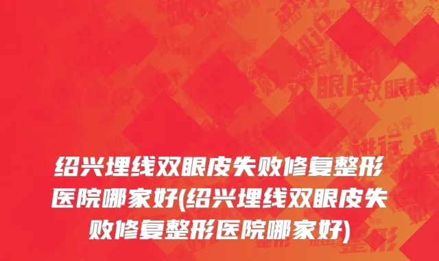绍兴埋线双眼皮失败修复整形医院哪家好(绍兴埋线双眼皮失败修复整形医院哪家好)