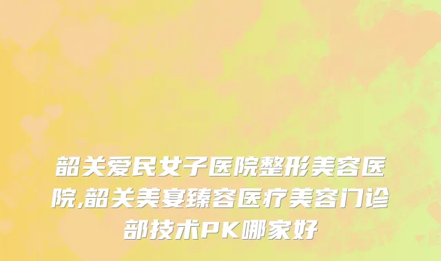 韶关爱民女子医院整形美容医院,韶关美宴臻容医疗美容门诊部技术PK哪家好