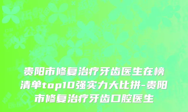 贵阳市修复治疗牙齿医生在榜清单top10强实力大比拼-贵阳市修复治疗牙齿口腔医生